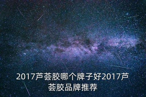 2017芦荟胶哪个牌子好2017芦荟胶品牌推荐