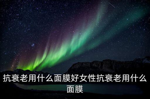 抗衰老用什么面膜好女性抗衰老用什么面膜