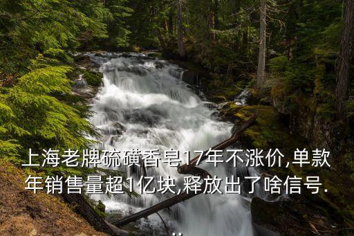 上海老牌硫磺香皂17年不涨价,单款年销售量超1亿块,释放出了啥信号...