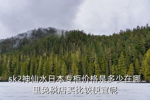 sk ii神仙水多少钱,一瓶正品SKII神仙水多少钱？