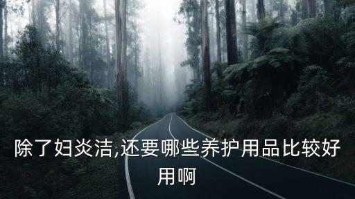 除了妇炎洁,还要哪些养护用品比较好用啊