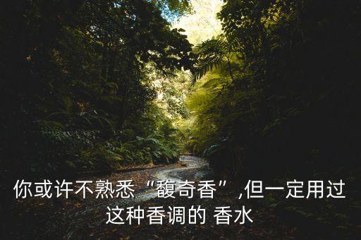 你或许不熟悉“馥奇香”,但一定用过这种香调的 香水