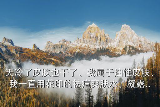 天冷了皮肤也干了、我属于油性皮肤、我一直用花印的祛痘爽肤水、凝露...