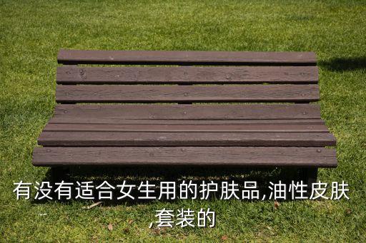 有没有适合女生用的护肤品,油性皮肤,套装的