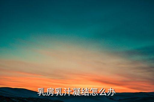 乳房乳汁凝结怎么办