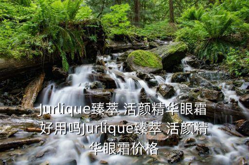 Jurlique臻萃 活颜精华眼霜好用吗Jurlique臻萃 活颜精华眼霜价格