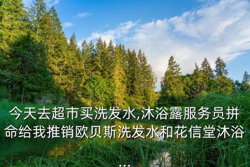 今天去超市买洗发水,沐浴露服务员拼命给我推销欧贝斯洗发水和花信堂沐浴...