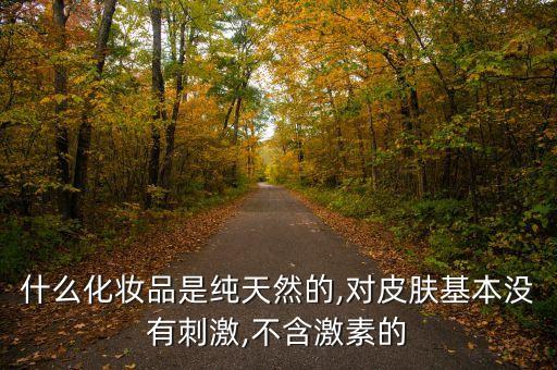 什么化妆品是纯天然的,对皮肤基本没有刺激,不含激素的