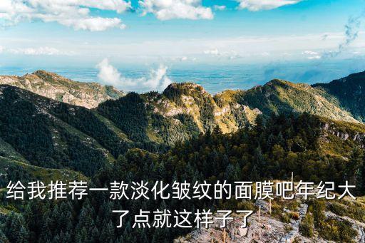 给我推荐一款淡化皱纹的面膜吧年纪大了点就这样子了