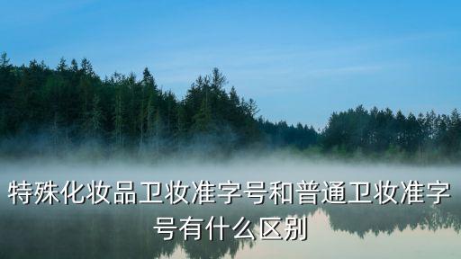 特殊化妆品卫妆准字号和普通卫妆准字号有什么区别
