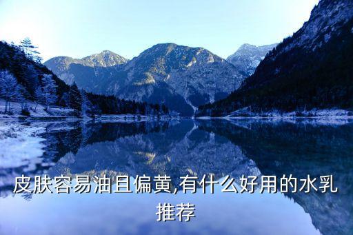 皮肤容易油且偏黄,有什么好用的水乳推荐