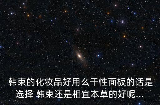  韩束的化妆品好用么干性面板的话是选择 韩束还是相宜本草的好呢...