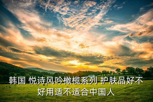 韩国 悦诗风吟橄榄系列 护肤品好不好用适不适合中国人