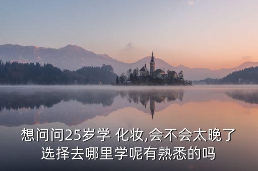 想问问25岁学 化妆,会不会太晚了选择去哪里学呢有熟悉的吗