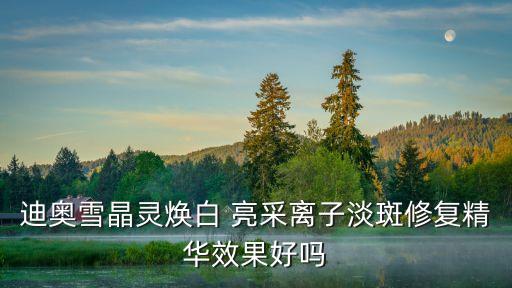 迪奥雪晶灵焕白 亮采离子淡斑修复精华效果好吗