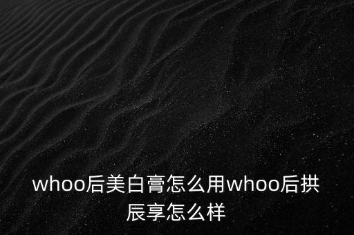 whoo后美白膏怎么用whoo后拱辰享怎么样