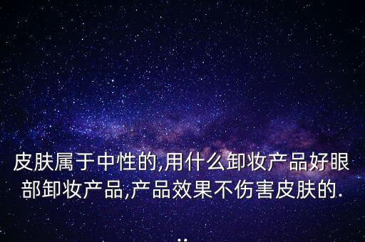 皮肤属于中性的,用什么卸妆产品好眼部卸妆产品,产品效果不伤害皮肤的...
