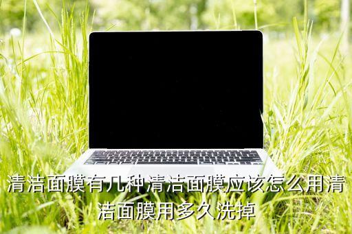 清洁面膜有几种清洁面膜应该怎么用清洁面膜用多久洗掉