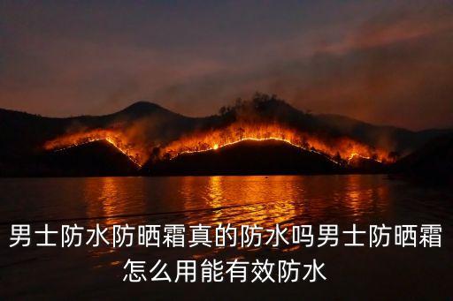 男士防水防晒霜真的防水吗男士防晒霜怎么用能有效防水