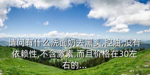 请问有什么洗面奶去黑头,控油,没有依赖性,不含激素,而且价格在30左右的...