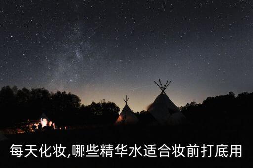 每天化妆,哪些精华水适合妆前打底用