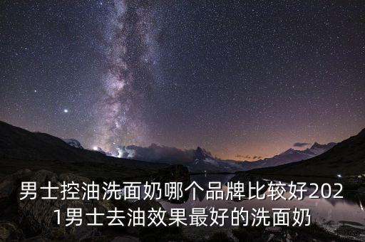 男士控油洗面奶哪个品牌比较好2021男士去油效果最好的洗面奶