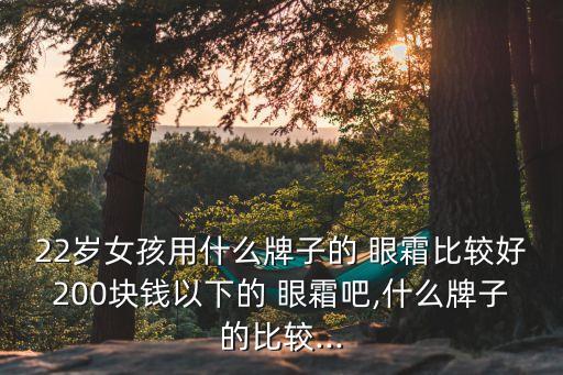 22岁女孩用什么牌子的 眼霜比较好200块钱以下的 眼霜吧,什么牌子的比较...