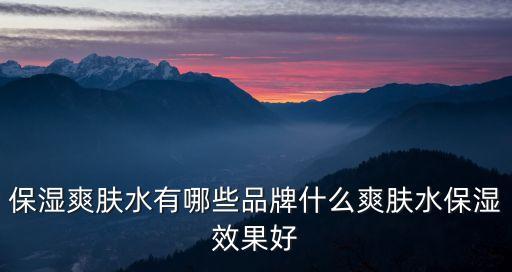 保湿爽肤水有哪些品牌什么爽肤水保湿效果好