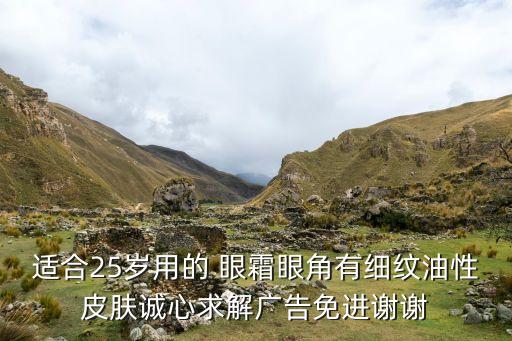 适合25岁用的 眼霜眼角有细纹油性皮肤诚心求解广告免进谢谢