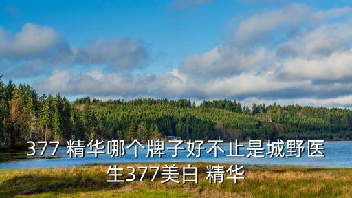 377 精华哪个牌子好不止是城野医生377美白 精华