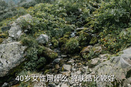 40岁女性用什么 护肤品比较好