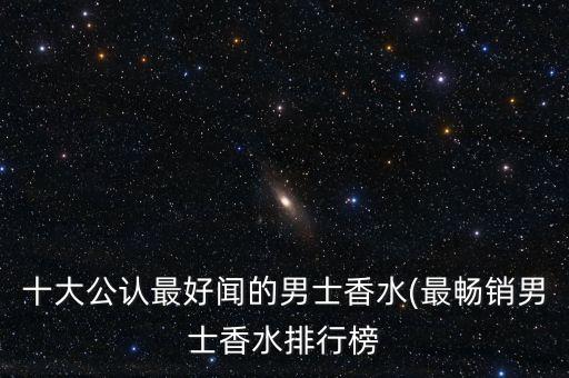 十大公认最好闻的男士香水(最畅销男士香水排行榜
