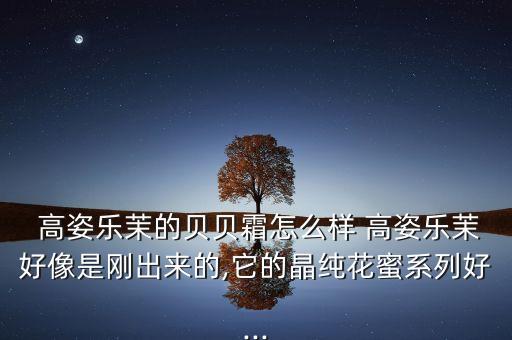 高姿乐茉的贝贝霜怎么样 高姿乐茉好像是刚出来的,它的晶纯花蜜系列好...