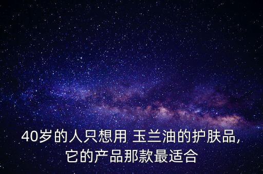 40岁的人只想用 玉兰油的护肤品,它的产品那款最适合