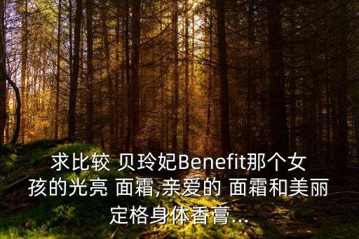 求比较 贝玲妃Benefit那个女孩的光亮 面霜,亲爱的 面霜和美丽定格身体香膏...