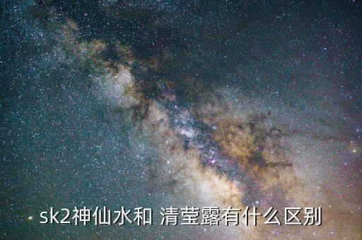 sk2神仙水和 清莹露有什么区别