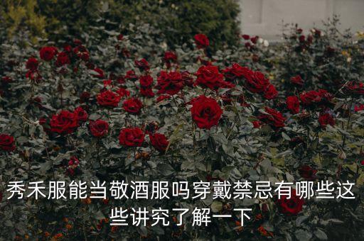秀禾服能当敬酒服吗穿戴禁忌有哪些这些讲究了解一下