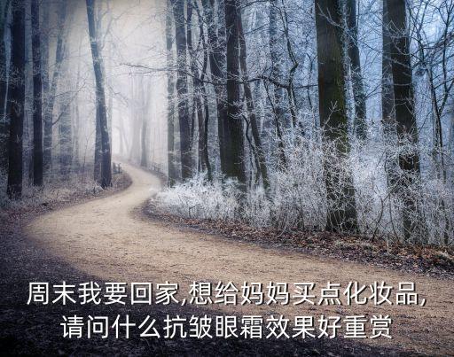 周末我要回家,想给妈妈买点化妆品,请问什么抗皱眼霜效果好重赏