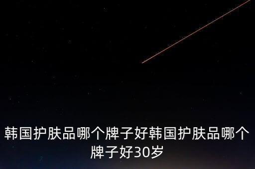 韩国护肤品哪个牌子好韩国护肤品哪个牌子好30岁