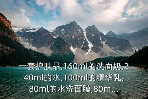 一套护肤品,160ml的洗面奶,240ml的水,100ml的精华乳,80ml的水洗面膜,80m...