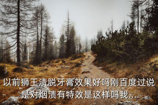 以前狮王渍脱牙膏效果好吗刚百度过说是对烟渍有特效是这样吗我...