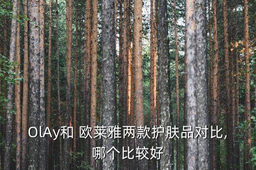 OlAy和 欧莱雅两款护肤品对比,哪个比较好
