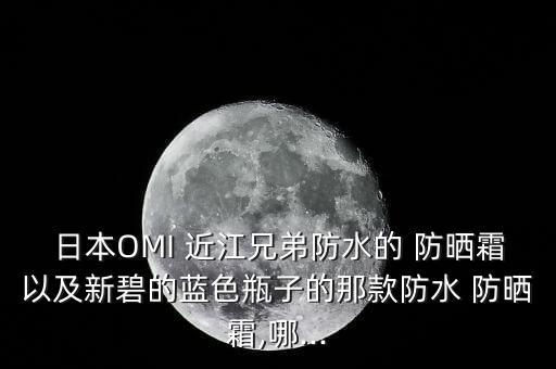 日本OMI 近江兄弟防水的 防晒霜以及新碧的蓝色瓶子的那款防水 防晒霜,哪...