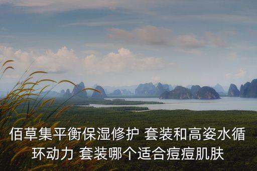 佰草集平衡保湿修护 套装和高姿水循环动力 套装哪个适合痘痘肌肤