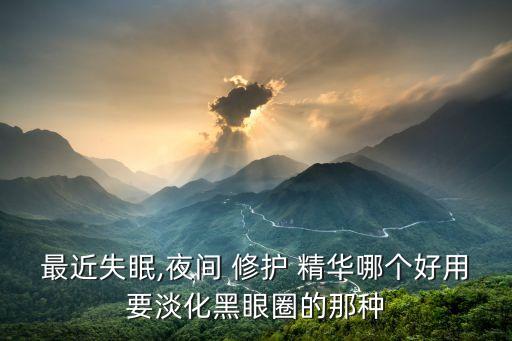 最近失眠,夜间 修护 精华哪个好用要淡化黑眼圈的那种
