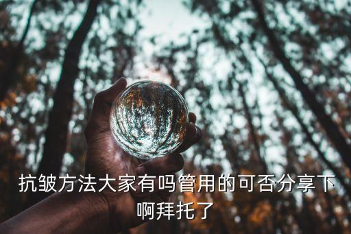  抗皱方法大家有吗管用的可否分享下啊拜托了