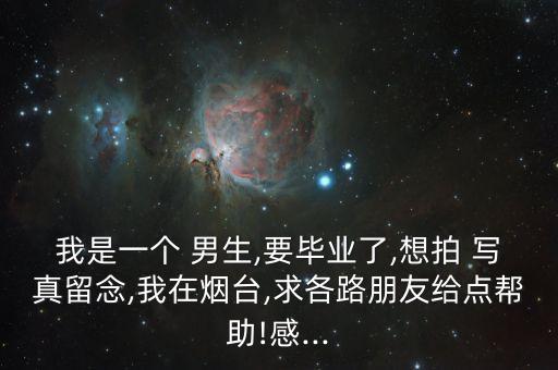 我是一个 男生,要毕业了,想拍 写真留念,我在烟台,求各路朋友给点帮助!感...