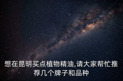 想在昆明买点植物精油,请大家帮忙推荐几个牌子和品种