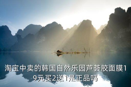 淘宝中卖的韩国自然乐园芦荟胶面膜19元买2送1是正品吗