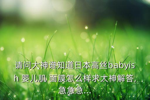 请问大神谁知道日本高丝babyish 婴儿肌 面膜怎么样求大神解答,急急急...